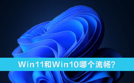 Win11和Win10哪個流暢？Win11和Win10的區(qū)別詳細(xì)分析