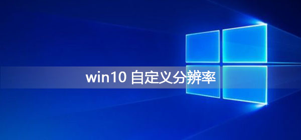 Win10如何自定義分辨率？Win10自定義分辨率的方法