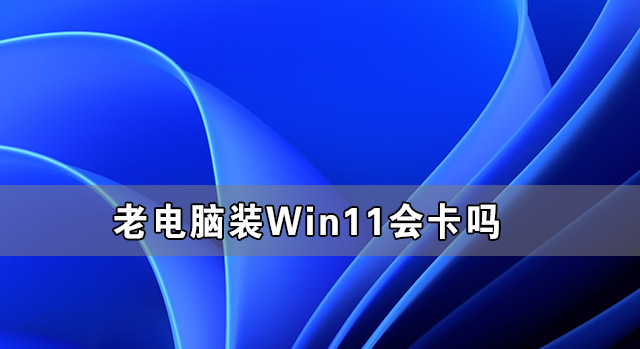 老電腦裝Win11流暢嗎 老電腦裝Win11會卡嗎