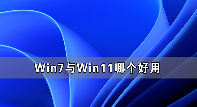 Win7與Win11哪個好用 Win11系統有Win7好用嗎