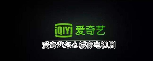 愛(ài)奇藝怎么緩存電視劇