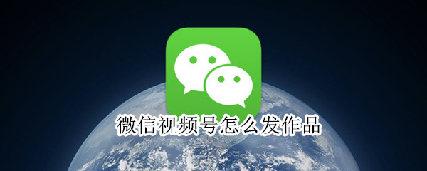 微信視頻號怎么發作品