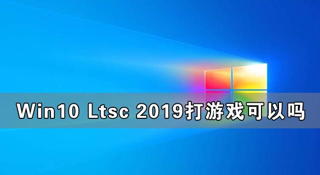 Win10 Ltsc 2019打游戲可以嗎 Win10 Ltsc 2019能不能打游戲