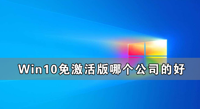 Win10免激活版哪個公司的好 最好的Win10免激活版系統(tǒng)