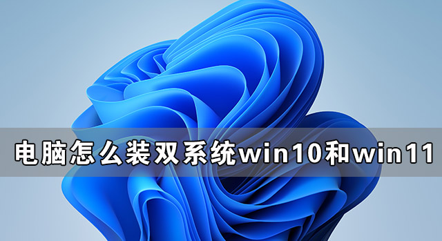 電腦怎么裝雙系統(tǒng)Win10和Win11 電腦裝Win10和Win11雙系統(tǒng)教程