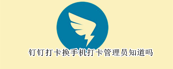 釘釘打卡換手機打卡管理員知道嗎