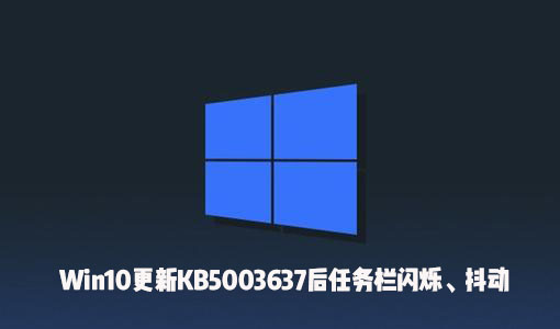 Win10更新KB5003637后出現(xiàn)了任務(wù)欄閃爍、屏幕抖動(dòng)怎么辦？