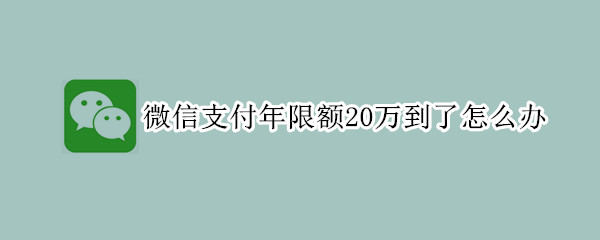 微信支付年限額20萬(wàn)到了怎么辦