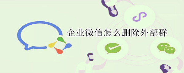 企業微信怎么刪除外部群