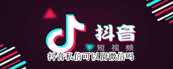 抖音私信可以留微信嗎