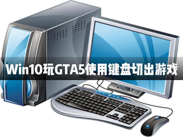 Win10電腦在玩GTA5時(shí)使用鍵盤切出游戲怎么辦？