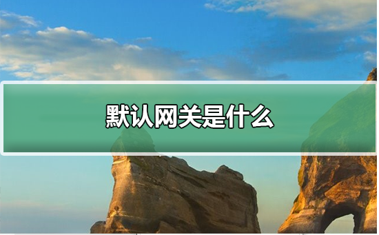 Win10默認(rèn)網(wǎng)關(guān)是什么？Win10默認(rèn)網(wǎng)關(guān)詳細(xì)介紹