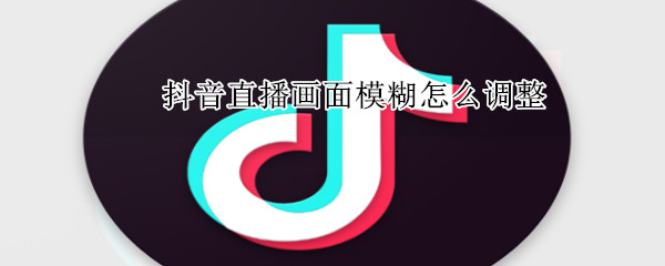 抖音直播畫面模糊怎么調整