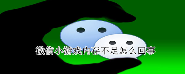 微信小游戲內存不足怎么回事