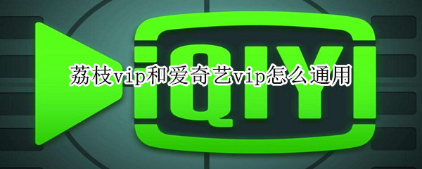 荔枝vip和愛(ài)奇藝vip怎么通用