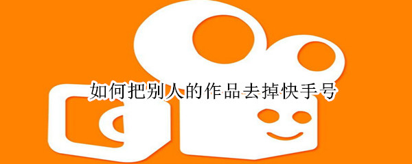 如何把別人的作品去掉快手號