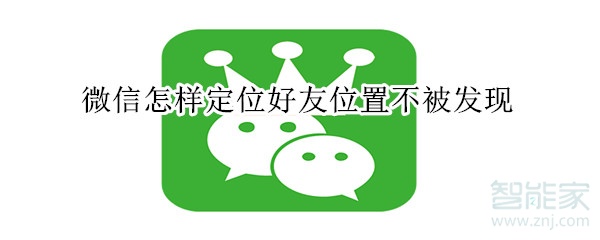 微信怎樣定位好友位置不被發(fā)現(xiàn)
