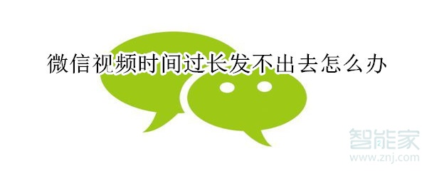 微信視頻時間過長發不出去怎么辦