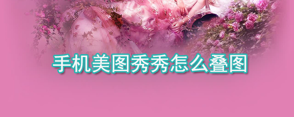 手機美圖秀秀如何疊圖_手機美圖秀秀疊圖方法詳解