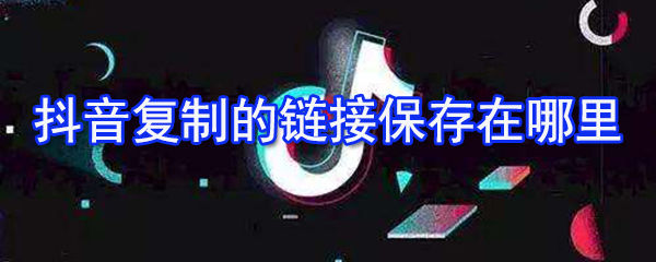 抖音復制的鏈接在哪_抖音復制的鏈接位置介紹