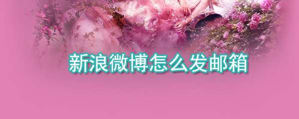 新浪微博郵箱怎么發送？郵箱發送流程一覽