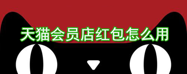 天貓會(huì)員店紅包如何用？天貓會(huì)員店紅包使用方法介紹