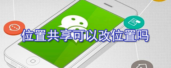 位置共享怎么改位置？微信位置共享位置修改方法一覽