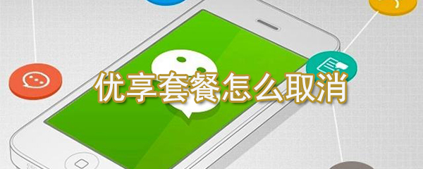 優享套餐如何取消？微信優享套餐取消方法一覽