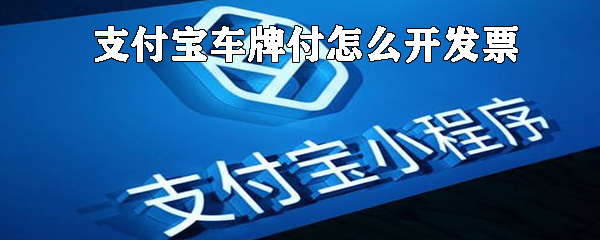 支付寶車牌付如何開發票_支付寶車牌付開發票方法介紹