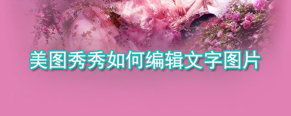 美圖秀秀怎么編輯文字圖片_美圖秀秀編輯文字圖片方法詳解