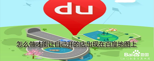 如何做才能讓自己開的店出現在百度地圖上_讓自己開的店出現在百度地圖上方法推薦