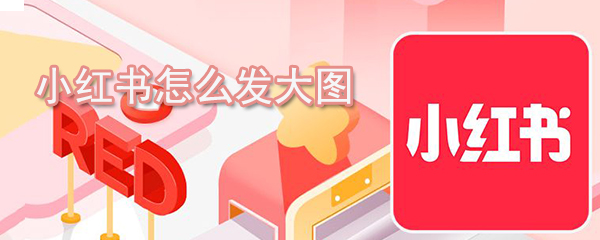 小紅書如何發(fā)大圖_大圖發(fā)送方法說(shuō)明
