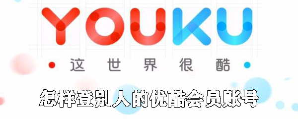 如何登別人的優酷會員賬號_用別人的優酷賬號登錄方法說明