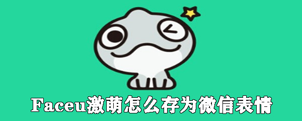 Faceu激萌怎么存微信表情_(kāi)表情包存儲(chǔ)方式大全
