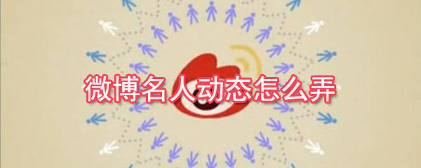 微博名人動態(tài)怎么弄？微博名人動態(tài)查看教程