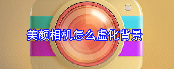 美顏相機怎么虛化背景_背景虛化設置指南