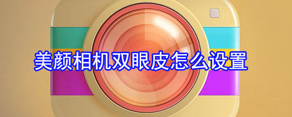 美顏相機(jī)雙眼皮怎么設(shè)置？美顏相機(jī)雙眼皮設(shè)置方法一覽