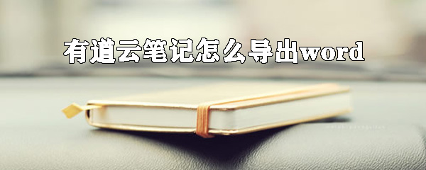 有道云筆記怎么導出word？有道云筆記轉換word方法詳解