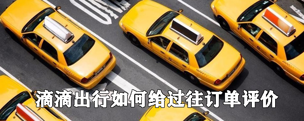 滴滴出行如何給過往訂單評價_滴滴出行評價訂單教程