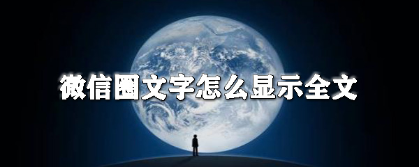 微信圈文字怎么顯示全文_微信圈查看全文方式大全