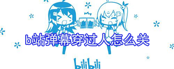 b站彈幕穿過人怎么關？b站穿過人彈幕關閉方法介紹