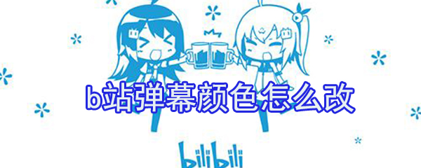b站彈幕顏色怎么改？b站彈幕顏色修改方法介紹