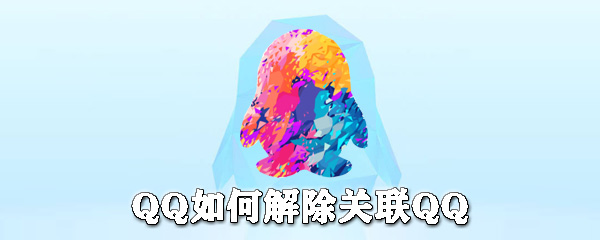 QQ怎么解除關聯QQ？QQ解除關聯QQ步驟介紹