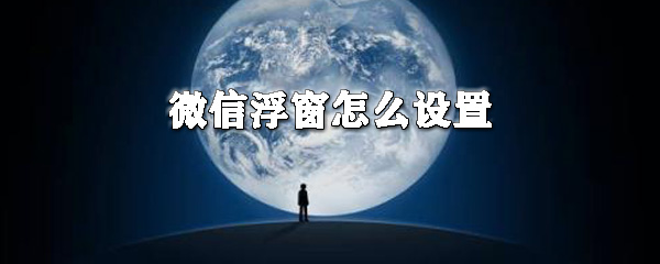 微信浮窗怎么設置_微信浮窗設置指南