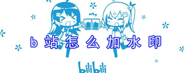 b站如何加水??？b站加水印方法一覽