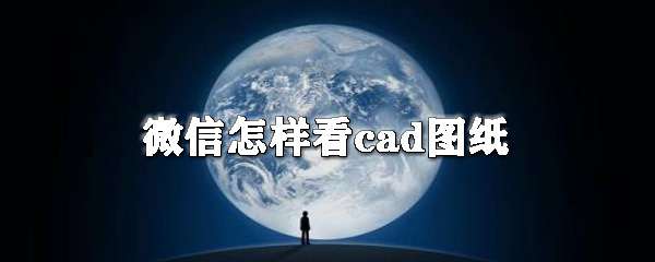 微信怎么看cad圖紙？微信看cad圖紙操作步驟