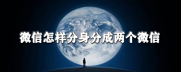 微信怎么分身分成兩個微信？微信分身操作步驟一覽