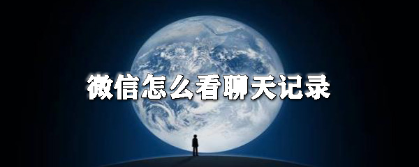 微信如何看聊天記錄？微信看聊天記錄教程
