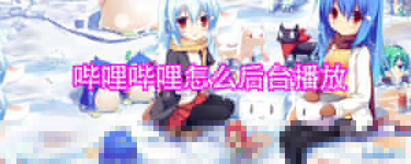 嗶哩嗶哩怎么后臺播放_嗶哩嗶哩后臺播放圖文流程介紹