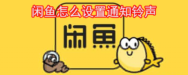 閑魚怎么設置通知鈴聲_閑魚鈴聲設置方法大全